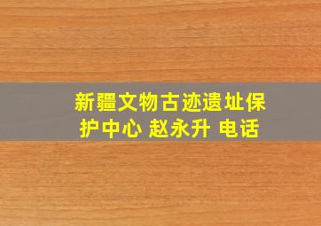 新疆文物古迹遗址保护中心 赵永升 电话